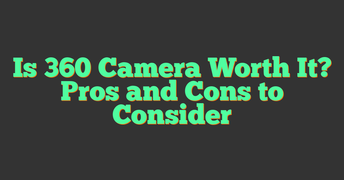 Is 360 Camera Worth It? Pros and Cons to Consider