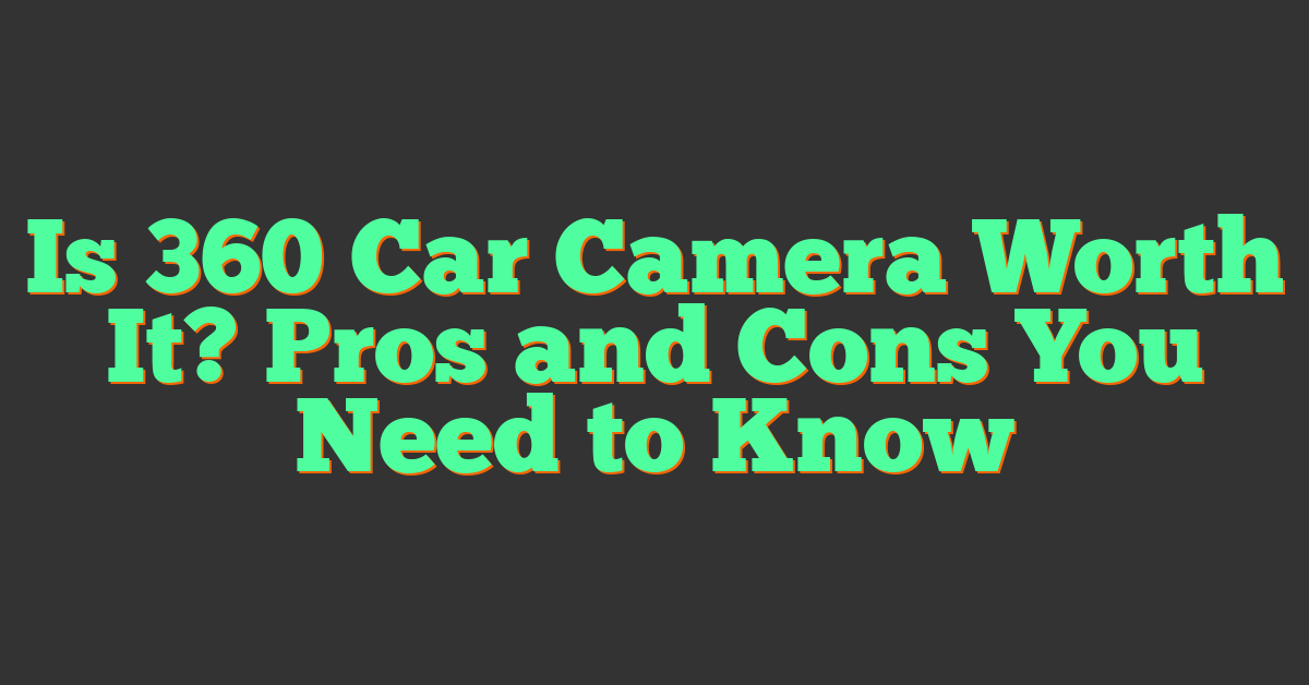 Is 360 Car Camera Worth It? Pros and Cons You Need to Know