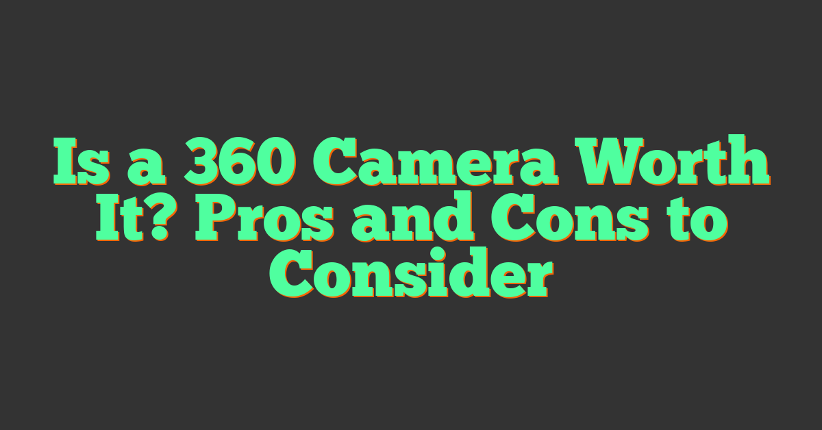 Is a 360 Camera Worth It? Pros and Cons to Consider