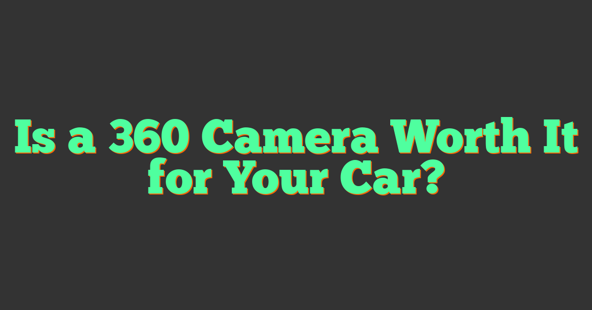 Is a 360 Camera Worth It for Your Car?