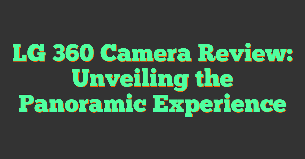 LG 360 Camera Review: Unveiling the Panoramic Experience