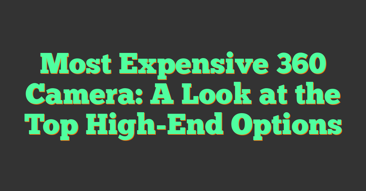 Most Expensive 360 Camera: A Look at the Top High-End Options