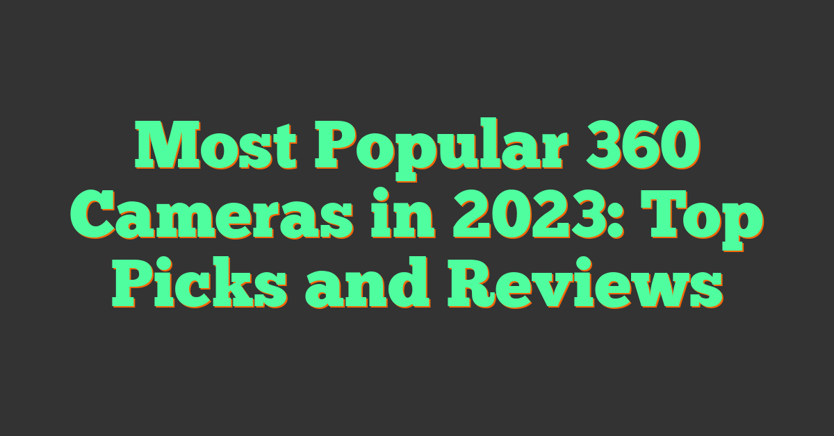 Most Popular 360 Cameras in 2023: Top Picks and Reviews