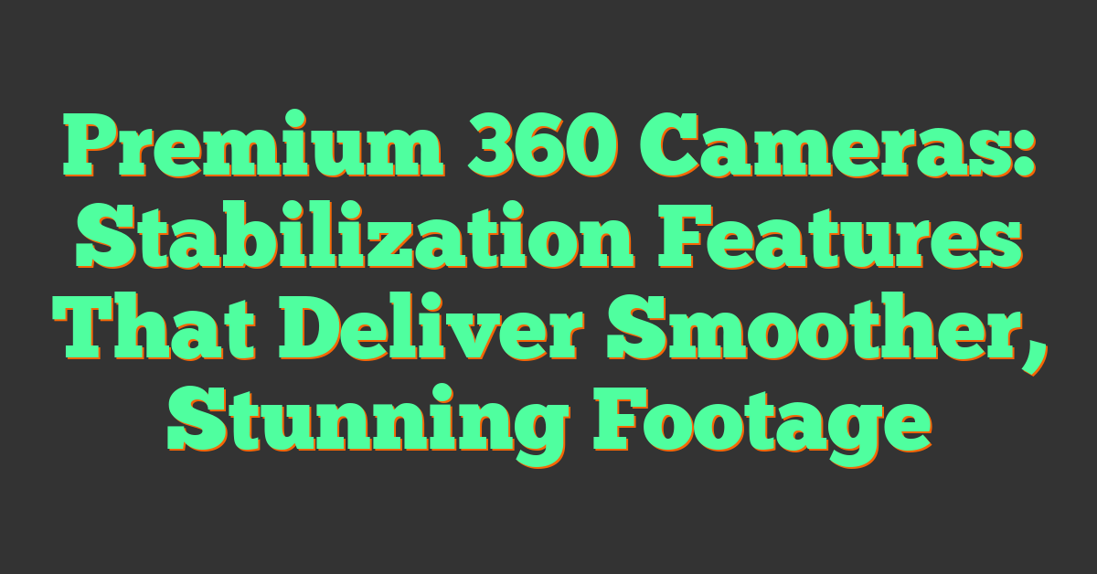 Premium 360 Cameras: Stabilization Features That Deliver Smoother, Stunning Footage