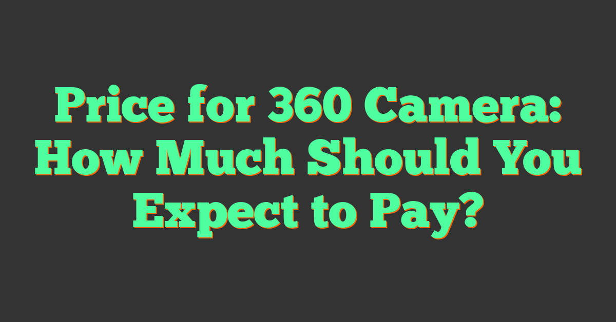 Price for 360 Camera: How Much Should You Expect to Pay?