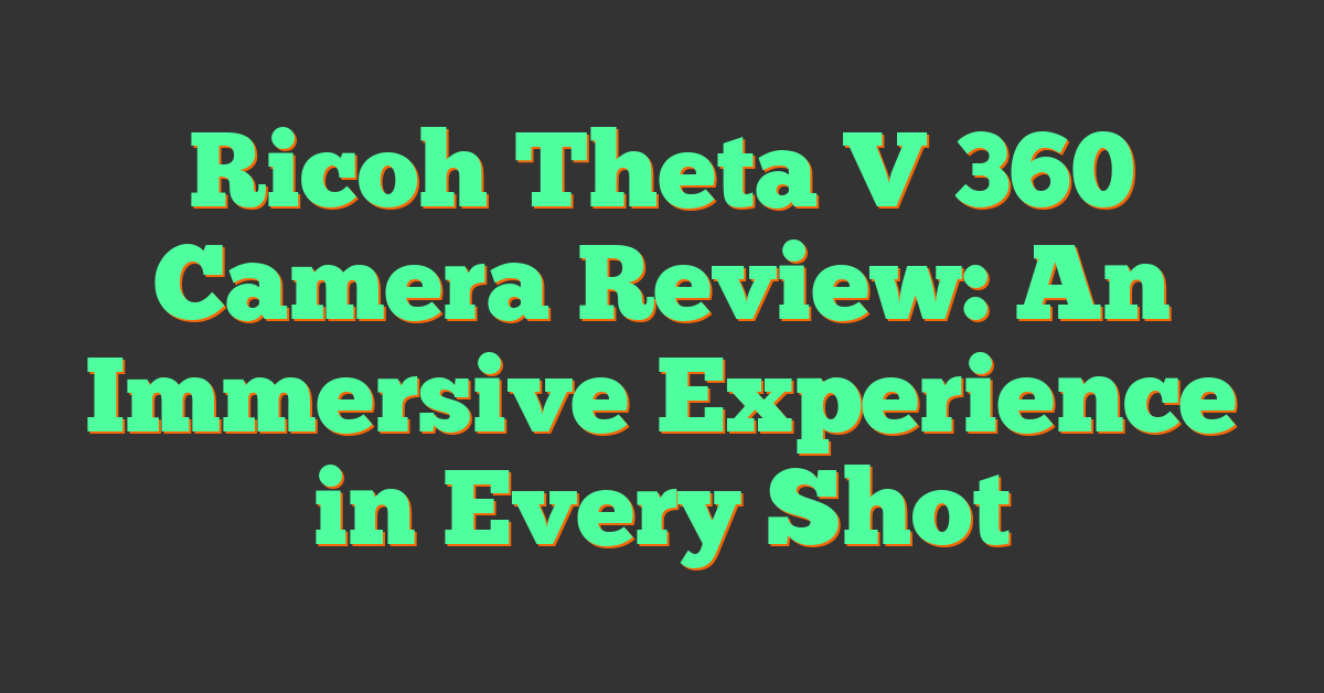 Ricoh Theta V 360 Camera Review: An Immersive Experience in Every Shot