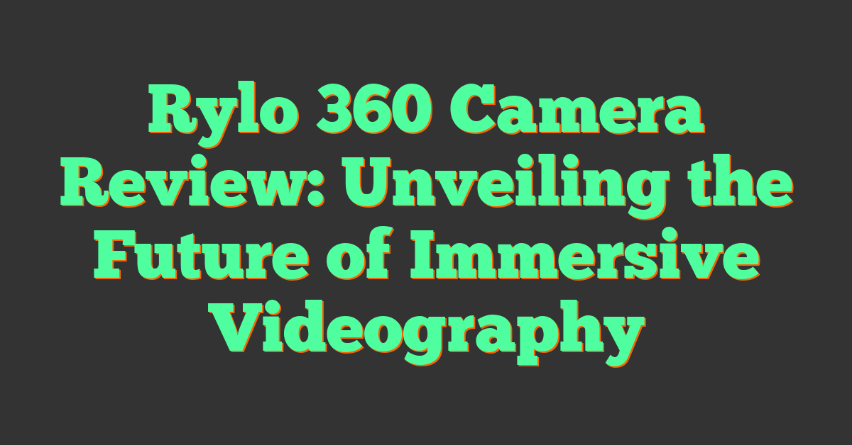 Rylo 360 Camera Review: Unveiling the Future of Immersive Videography