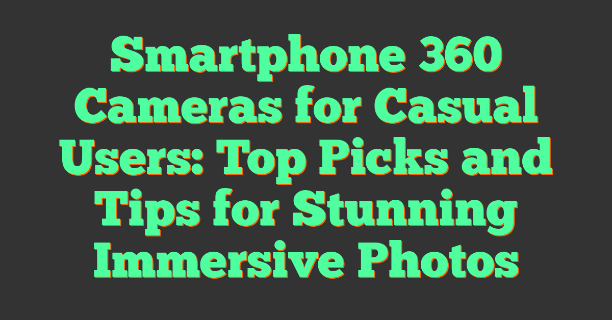 Smartphone 360 Cameras for Casual Users: Top Picks and Tips for Stunning Immersive Photos