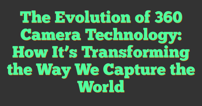The Evolution of 360 Camera Technology: How It’s Transforming the Way ...