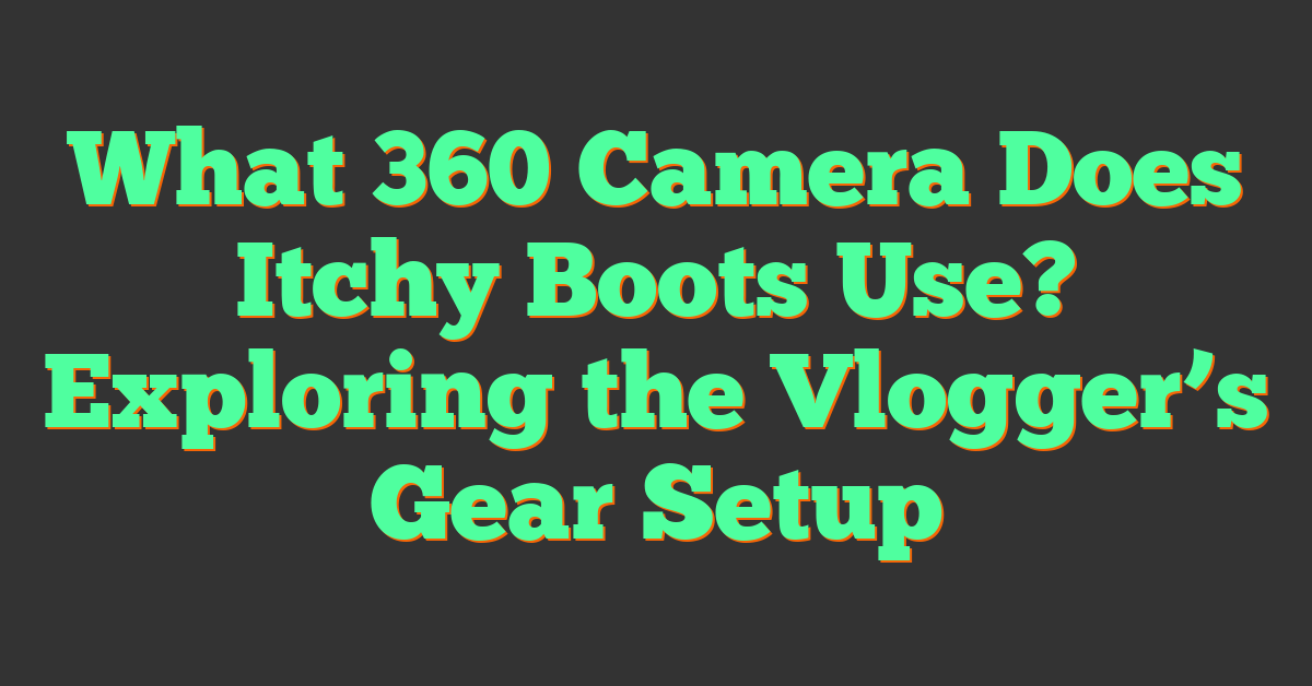 What 360 Camera Does Itchy Boots Use? Exploring the Vlogger’s Gear Setup