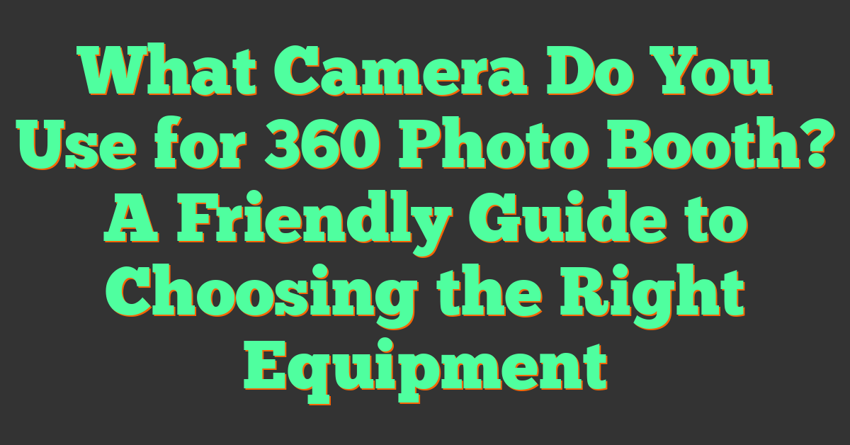 What Camera Do You Use for 360 Photo Booth? A Friendly Guide to Choosing the Right Equipment
