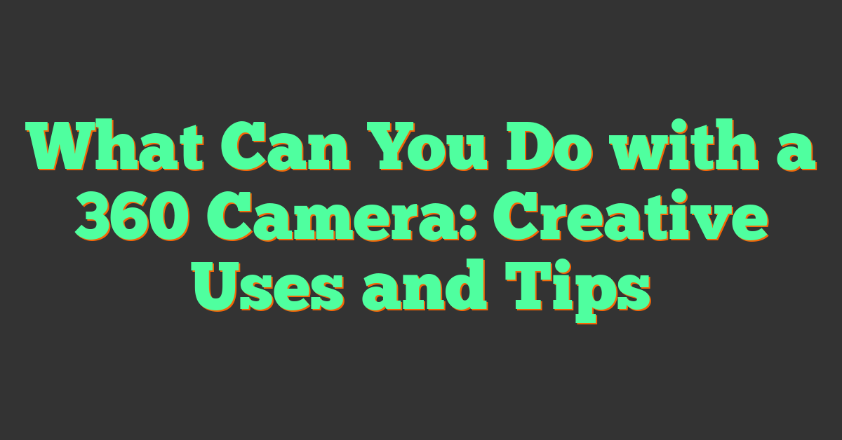 What Can You Do with a 360 Camera: Creative Uses and Tips