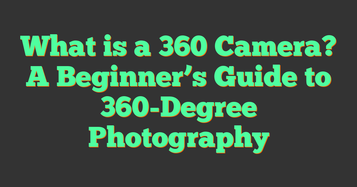 What is a 360 Camera? A Beginner’s Guide to 360-Degree Photography