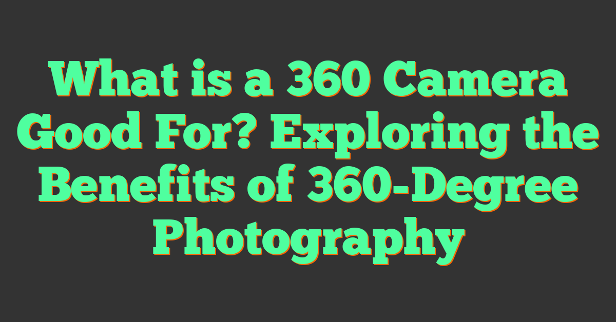 What is a 360 Camera Good For? Exploring the Benefits of 360-Degree Photography