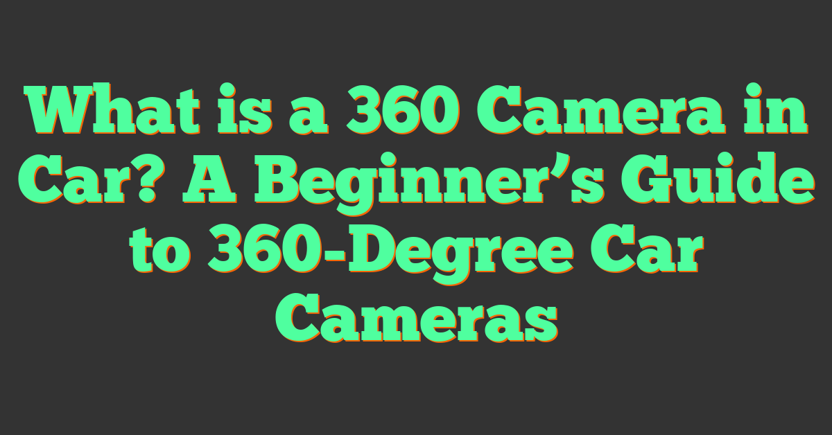 What is a 360 Camera in Car? A Beginner’s Guide to 360-Degree Car Cameras