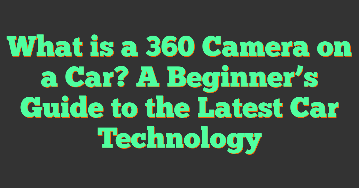 What is a 360 Camera on a Car? A Beginner’s Guide to the Latest Car Technology